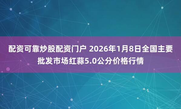 配资可靠炒股配资门户 2026年1月8日全国主要批发市场红蒜5.0公分价格行情