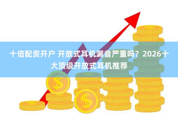 十倍配资开户 开放式耳机漏音严重吗？2026十大顶级开放式耳机推荐